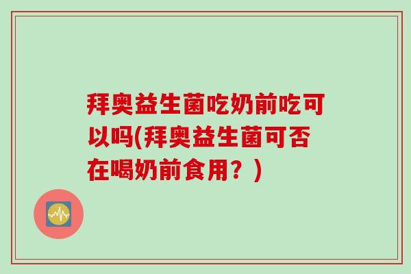 拜奥益生菌吃奶前吃可以吗(拜奥益生菌可否在喝奶前食用？)