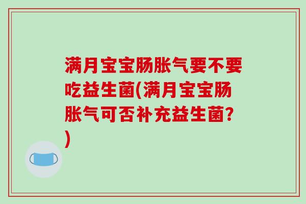 满月宝宝肠胀气要不要吃益生菌(满月宝宝肠胀气可否补充益生菌？)