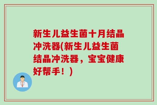 新生儿益生菌十月结晶冲洗器(新生儿益生菌结晶冲洗器，宝宝健康好帮手！)