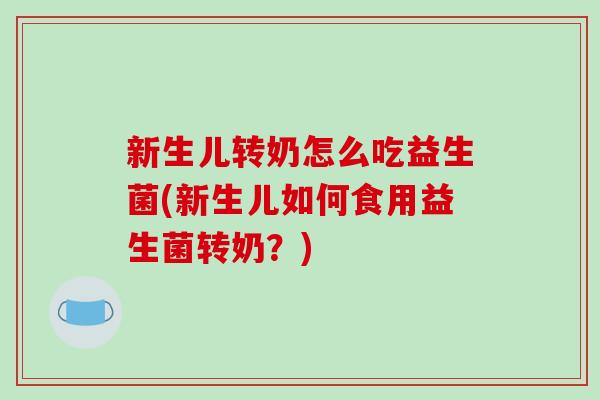 新生儿转奶怎么吃益生菌(新生儿如何食用益生菌转奶？)