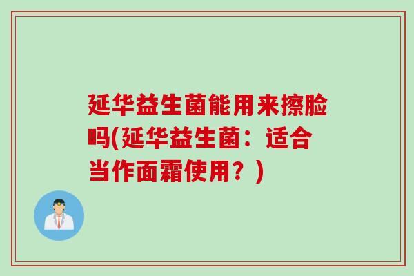 延华益生菌能用来擦脸吗(延华益生菌：适合当作面霜使用？)