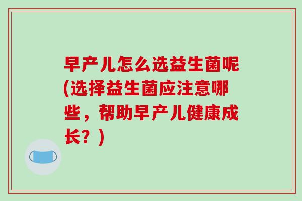 早产儿怎么选益生菌呢(选择益生菌应注意哪些，帮助早产儿健康成长？)