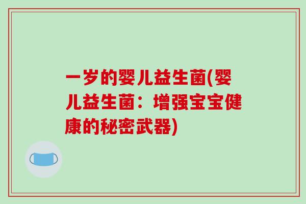 一岁的婴儿益生菌(婴儿益生菌：增强宝宝健康的秘密武器)