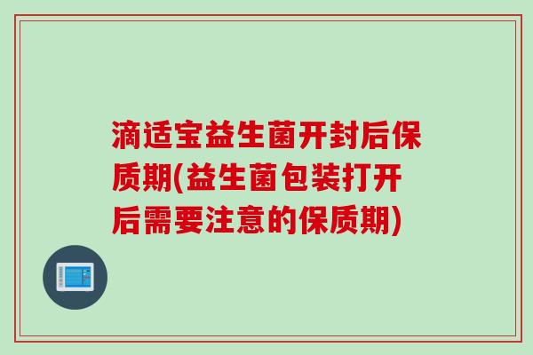 滴适宝益生菌开封后保质期(益生菌包装打开后需要注意的保质期)