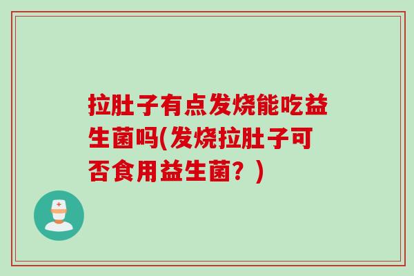 拉肚子有点发烧能吃益生菌吗(发烧拉肚子可否食用益生菌？)