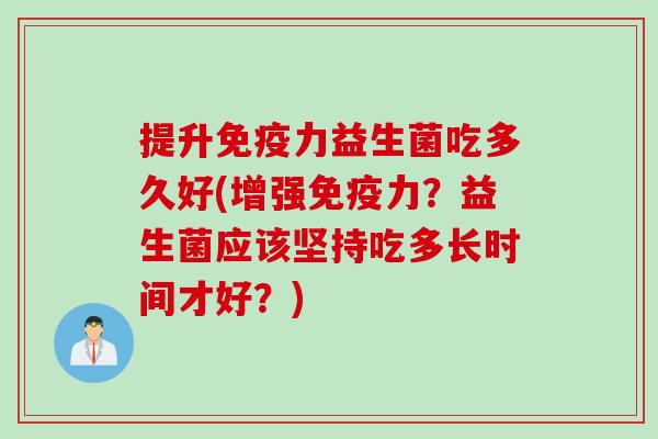 提升免疫力益生菌吃多久好(增强免疫力？益生菌应该坚持吃多长时间才好？)