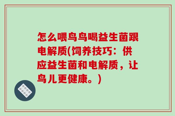 怎么喂鸟鸟喝益生菌跟电解质(饲养技巧：供应益生菌和电解质，让鸟儿更健康。)