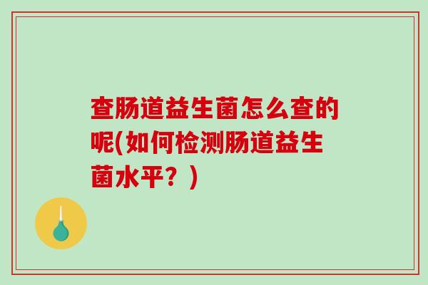 查肠道益生菌怎么查的呢(如何检测肠道益生菌水平？)