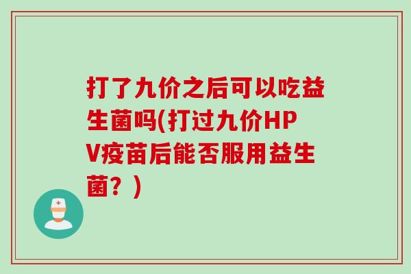 打了九价之后可以吃益生菌吗(打过九价HPV疫苗后能否服用益生菌？)