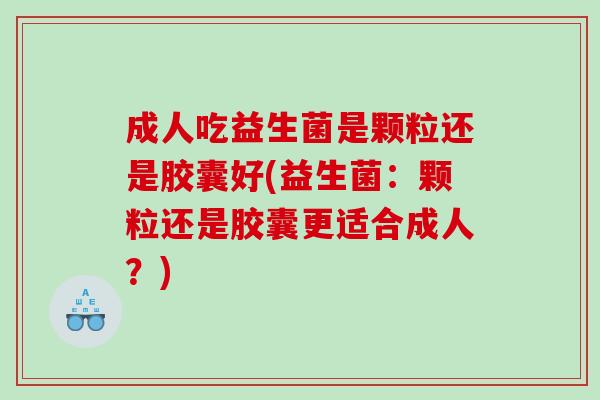 成人吃益生菌是颗粒还是胶囊好(益生菌:颗粒还是胶囊更适合成人?) 成人吃益生菌是颗粒还是胶囊好(益生菌:颗粒还是胶囊更适合成人?)