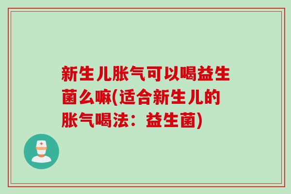 新生儿胀气可以喝益生菌么嘛(适合新生儿的胀气喝法：益生菌)