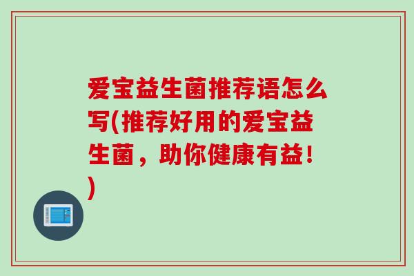 爱宝益生菌推荐语怎么写(推荐好用的爱宝益生菌，助你健康有益！)
