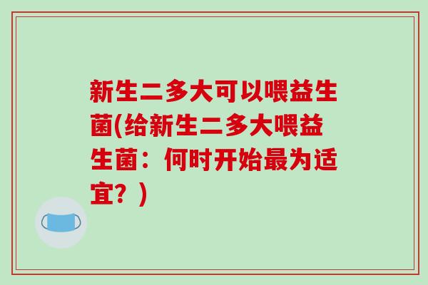 新生二多大可以喂益生菌(给新生二多大喂益生菌：何时开始最为适宜？)