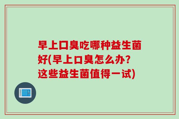 早上囗臭吃哪种益生菌好(早上口臭怎么办？这些益生菌值得一试)