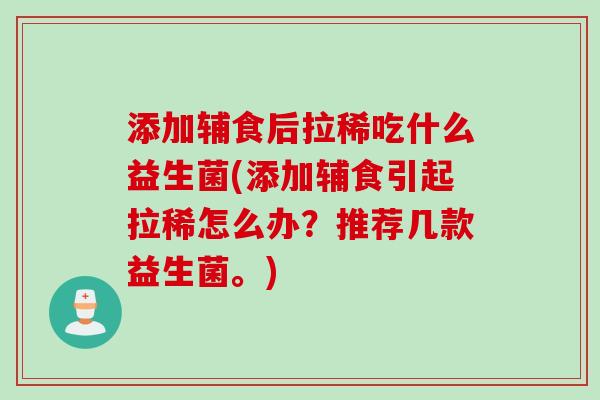 添加辅食后拉稀吃什么益生菌(添加辅食引起拉稀怎么办？推荐几款益生菌。)