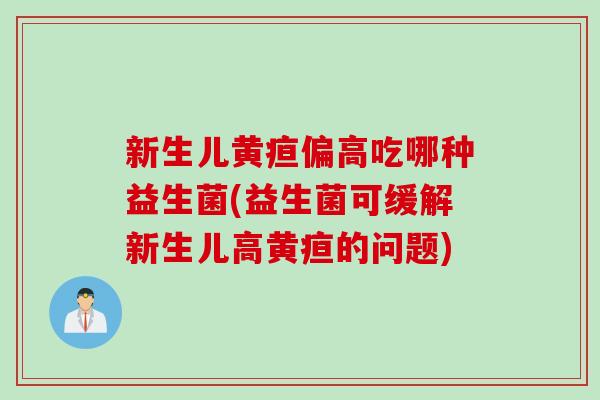 新生儿黄疸偏高吃哪种益生菌(益生菌可缓解新生儿高黄疸的问题)