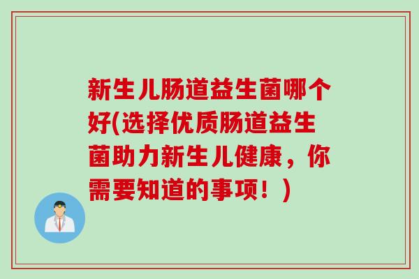 新生儿肠道益生菌哪个好(选择优质肠道益生菌助力新生儿健康，你需要知道的事项！)