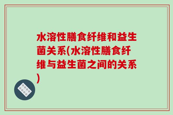水溶性膳食纤维和益生菌关系(水溶性膳食纤维与益生菌之间的关系)