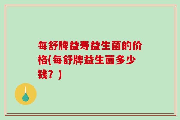 每舒牌益寿益生菌的价格(每舒牌益生菌多少钱？)