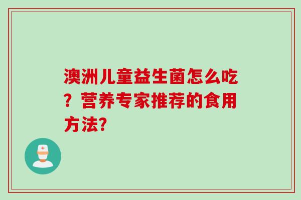 澳洲儿童益生菌怎么吃？营养专家推荐的食用方法？