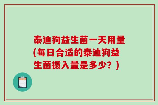 泰迪狗益生菌一天用量(每日合适的泰迪狗益生菌摄入量是多少？)