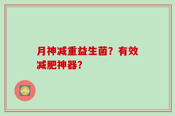 月神减重益生菌？有效减肥神器？