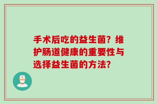 手术后吃的益生菌？维护肠道健康的重要性与选择益生菌的方法？