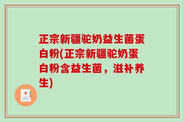 正宗新疆驼奶益生菌蛋白粉(正宗新疆驼奶蛋白粉含益生菌，滋补养生)