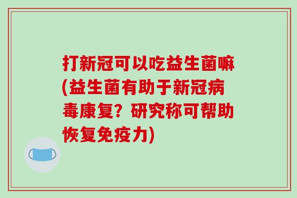 打新冠可以吃益生菌嘛(益生菌有助于新冠康复?研究称可帮助恢复力) 打新冠可以吃益生菌嘛(益生菌有助于新冠康复?研究称可帮助恢复力)