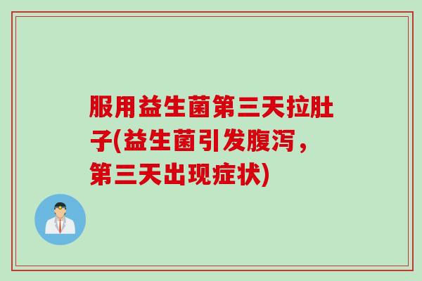 服用益生菌第三天拉肚子(益生菌引发腹泻，第三天出现症状)