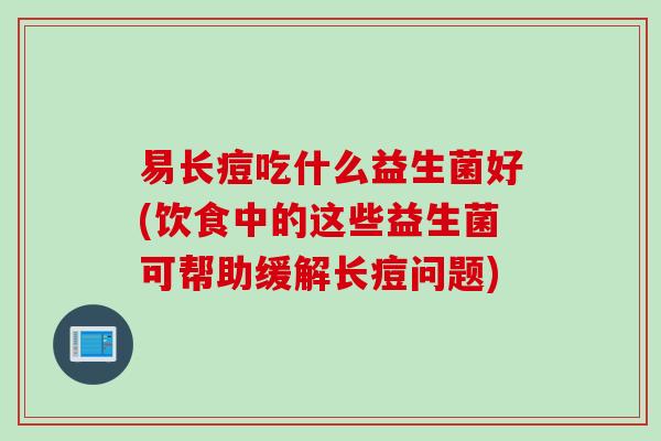 易长痘吃什么益生菌好(饮食中的这些益生菌可帮助缓解长痘问题)