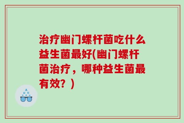 治疗幽门螺杆菌吃什么益生菌最好(幽门螺杆菌治疗，哪种益生菌最有效？)