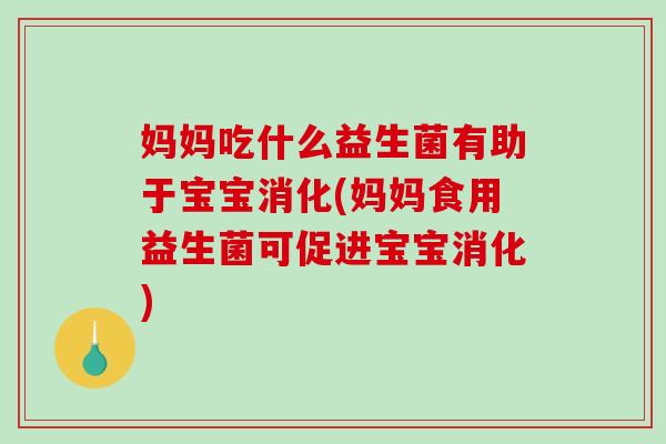 妈妈吃什么益生菌有助于宝宝消化(妈妈食用益生菌可促进宝宝消化)