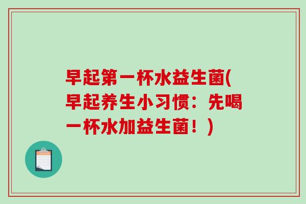 早起第一杯水益生菌(早起养生小习惯：先喝一杯水加益生菌！)