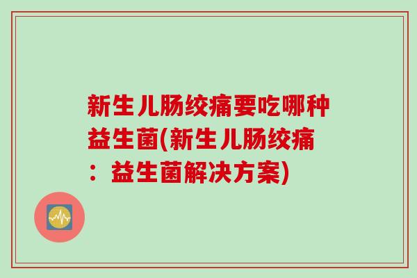 新生儿肠绞痛要吃哪种益生菌(新生儿肠绞痛：益生菌解决方案)