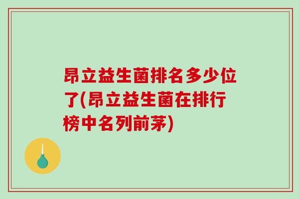 昂立益生菌排名多少位了(昂立益生菌在排行榜中名列前茅)