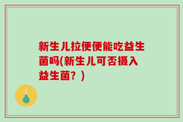 新生儿拉便便能吃益生菌吗(新生儿可否摄入益生菌？)