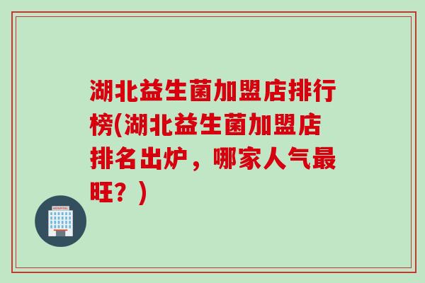湖北益生菌加盟店排行榜(湖北益生菌加盟店排名出炉，哪家人气最旺？)
