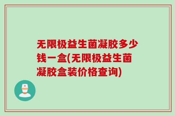 无限极益生菌凝胶多少钱一盒(无限极益生菌凝胶盒装价格查询)