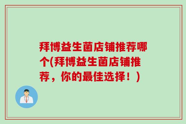 拜博益生菌店铺推荐哪个(拜博益生菌店铺推荐，你的最佳选择！)