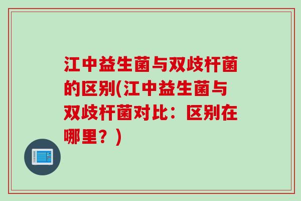 江中益生菌与双歧杆菌的区别(江中益生菌与双歧杆菌对比：区别在哪里？)