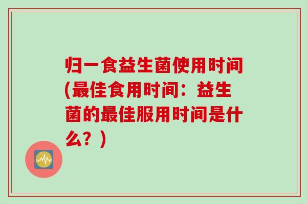 归一食益生菌使用时间(佳食用时间:益生菌的佳服用时间是什么?) 归一食益生菌使用时间(佳食用时间:益生菌的佳服用时间是什么?)