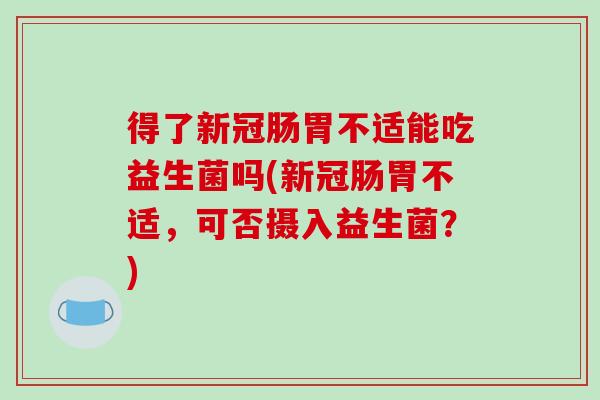 得了新冠肠胃不适能吃益生菌吗(新冠肠胃不适，可否摄入益生菌？)
