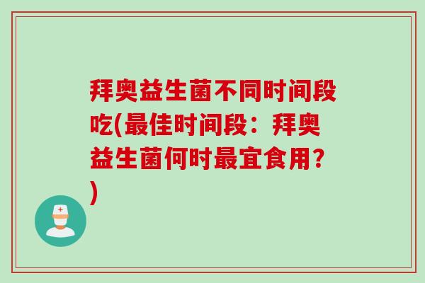 拜奥益生菌不同时间段吃(最佳时间段：拜奥益生菌何时最宜食用？)