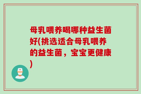 母乳喂养喝哪种益生菌好(挑选适合母乳喂养的益生菌，宝宝更健康)