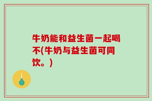 牛奶能和益生菌一起喝不(牛奶与益生菌可同饮。)