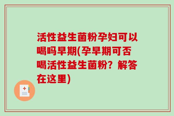 活性益生菌粉孕妇可以喝吗早期(孕早期可否喝活性益生菌粉？解答在这里)
