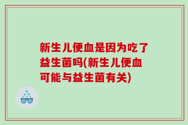 新生儿便血是因为吃了益生菌吗(新生儿便血可能与益生菌有关)