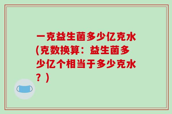 一克益生菌多少亿克水(克数换算：益生菌多少亿个相当于多少克水？)