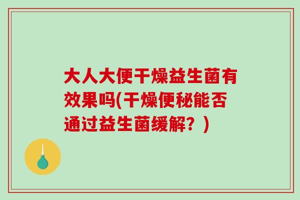大人大便干燥益生菌有效果吗(干燥便秘能否通过益生菌缓解？)